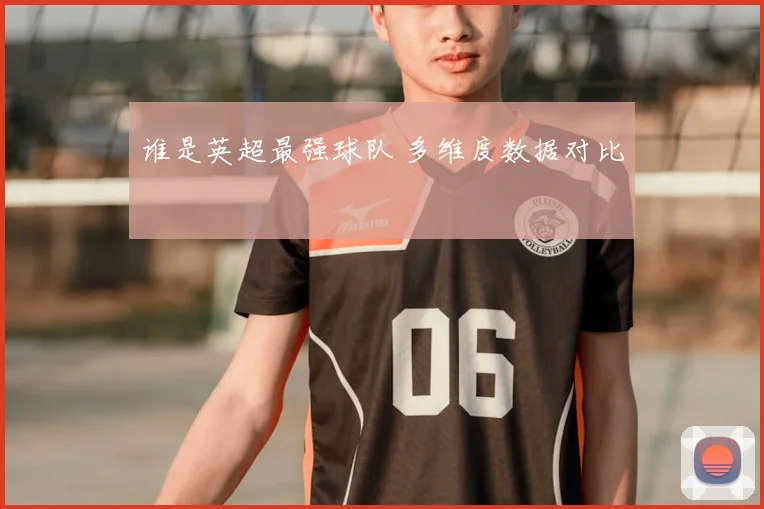 谁是英超最强球队 多维度数据对比