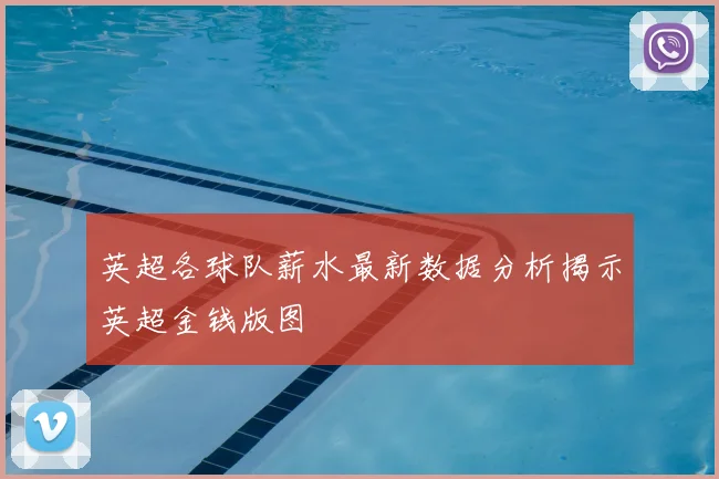 英超各球队薪水最新数据分析揭示英超金钱版图