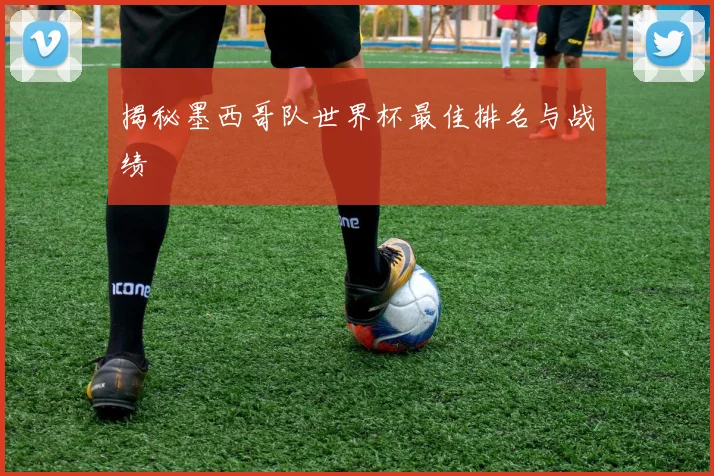 揭秘墨西哥队世界杯最佳排名与战绩