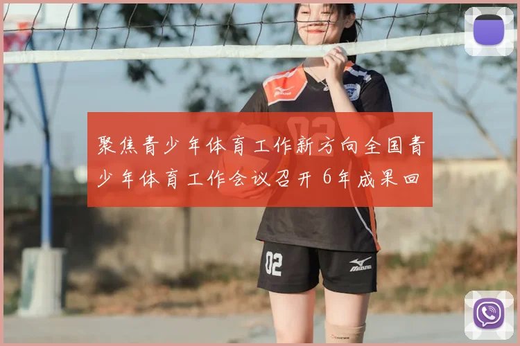 聚焦青少年体育工作新方向全国青少年体育工作会议召开 6年成果回顾
