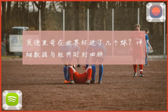 莫德里奇在世界杯进了几个球?详细数据与经典时刻回顾
