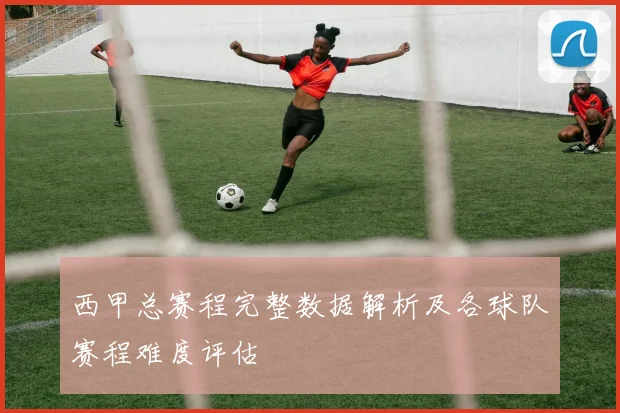 西甲总赛程完整数据解析及各球队赛程难度评估