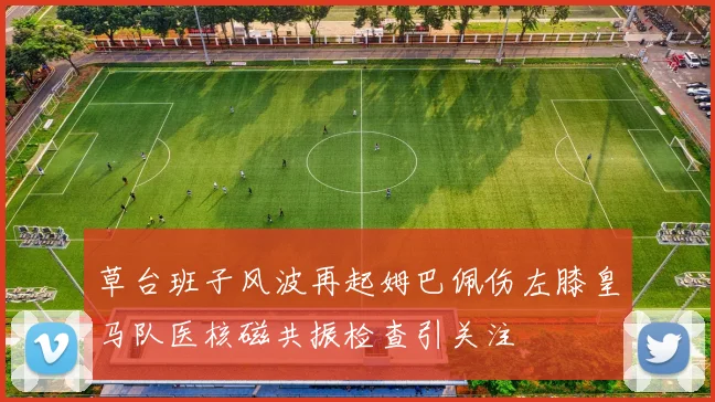 草台班子风波再起姆巴佩伤左膝皇马队医核磁共振检查引关注