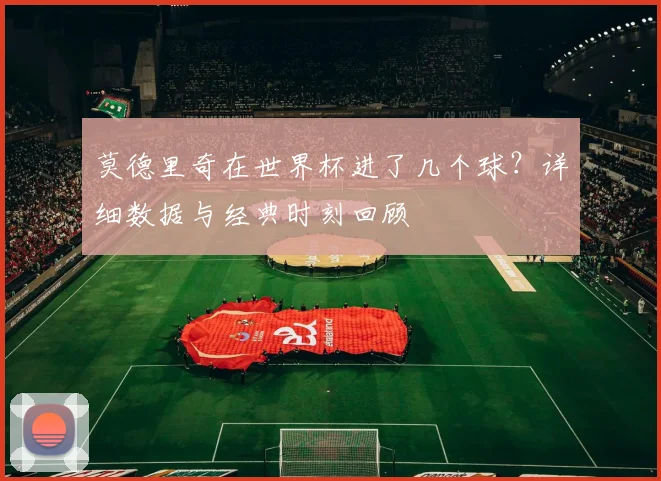 莫德里奇在世界杯进了几个球?详细数据与经典时刻回顾